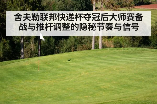 舍夫勒联邦快递杯夺冠后大师赛备战与推杆调整的隐秘节奏与信号 - leyu