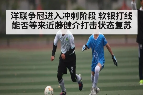 洋联争冠进入冲刺阶段 软银打线能否等来近藤健介打击状态复苏 - leyu