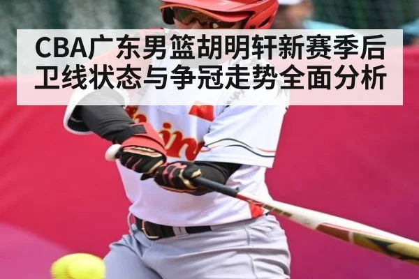 CBA广东男篮胡明轩新赛季后卫线状态与争冠走势全面分析 - leyu