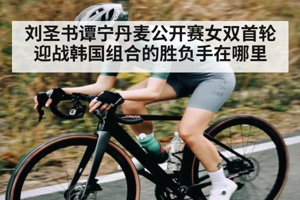 刘圣书谭宁丹麦公开赛女双首轮迎战韩国组合的胜负手在哪里 - leyu