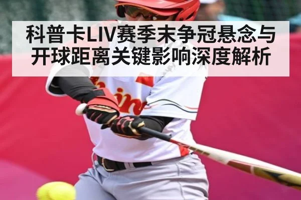 科普卡LIV赛季末争冠悬念与开球距离关键影响深度解析 - leyu