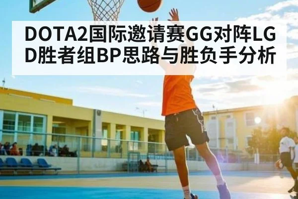 DOTA2国际邀请赛GG对阵LGD胜者组BP思路与胜负手分析 - leyu