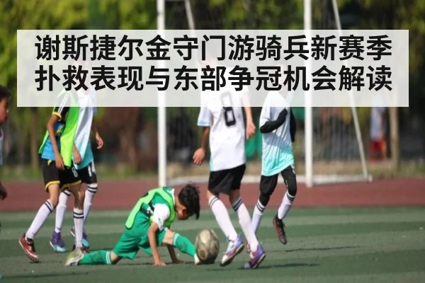 谢斯捷尔金守门游骑兵新赛季扑救表现与东部争冠机会解读 - leyu