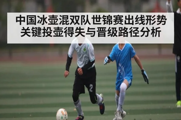 中国冰壶混双队世锦赛出线形势关键投壶得失与晋级路径分析