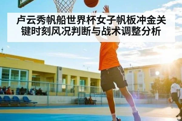 卢云秀帆船世界杯女子帆板冲金关键时刻风况判断与战术调整分析