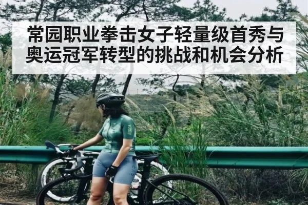常园职业拳击女子轻量级首秀与奥运冠军转型的挑战和机会分析
